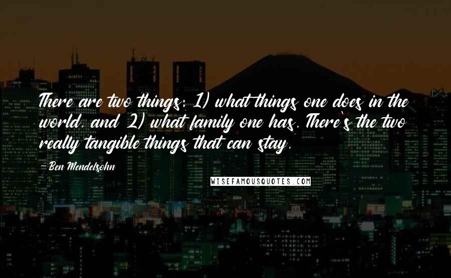 Ben Mendelsohn Quotes: There are two things: 1) what things one does in the world, and 2) what family one has. There's the two really tangible things that can stay.