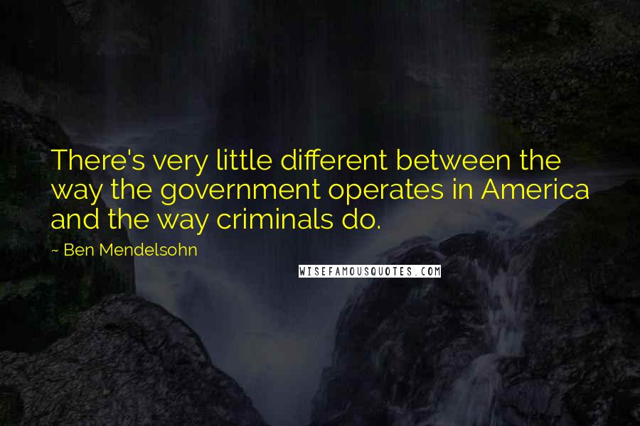 Ben Mendelsohn Quotes: There's very little different between the way the government operates in America and the way criminals do.