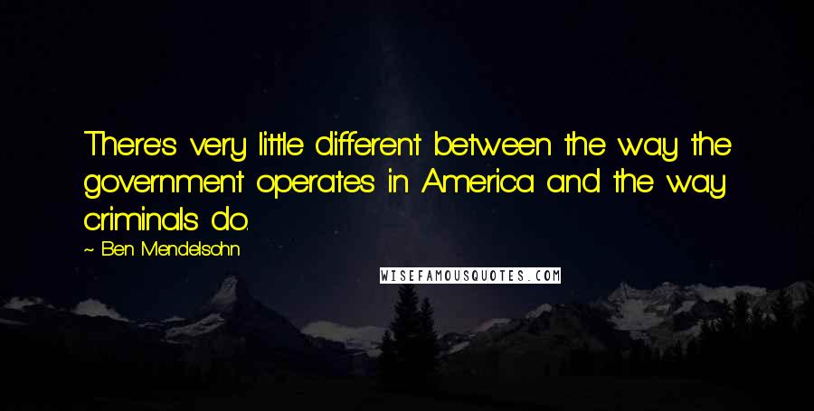 Ben Mendelsohn Quotes: There's very little different between the way the government operates in America and the way criminals do.