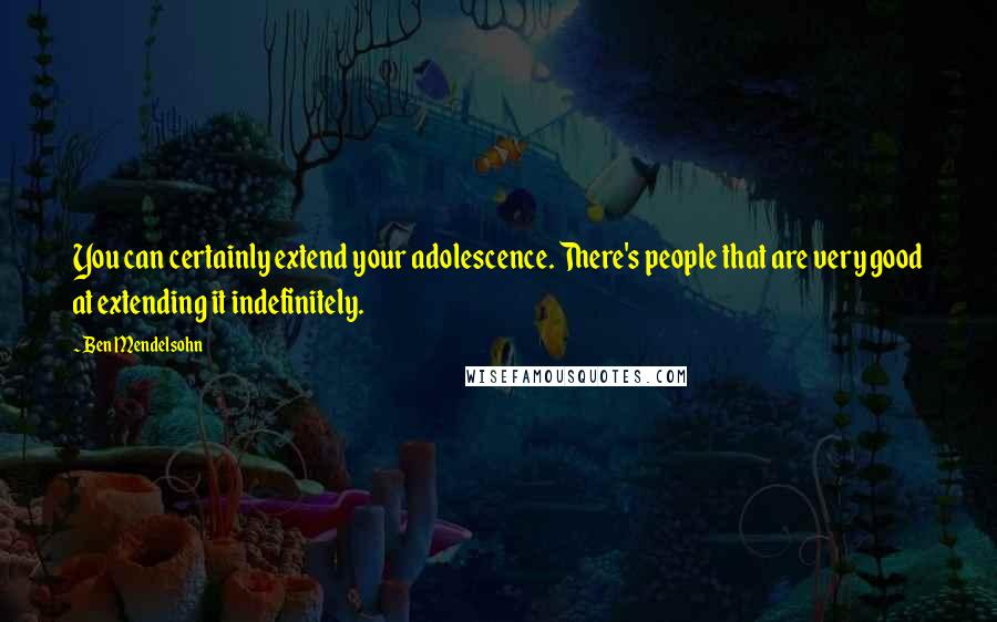 Ben Mendelsohn Quotes: You can certainly extend your adolescence. There's people that are very good at extending it indefinitely.