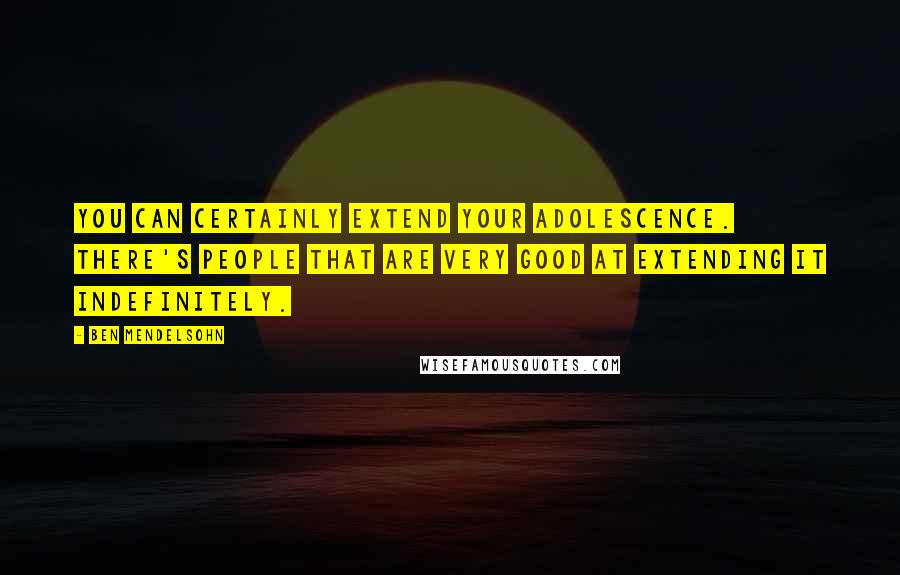 Ben Mendelsohn Quotes: You can certainly extend your adolescence. There's people that are very good at extending it indefinitely.