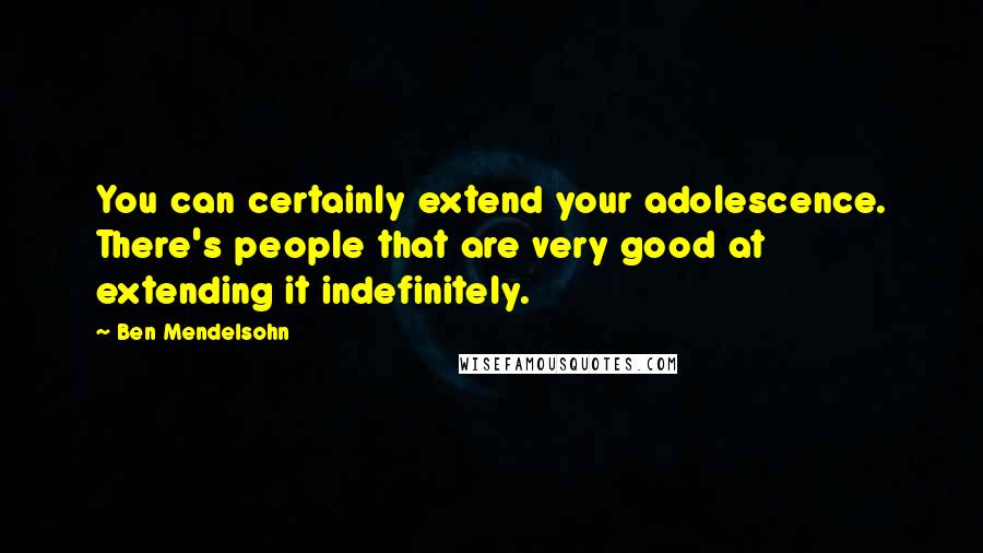 Ben Mendelsohn Quotes: You can certainly extend your adolescence. There's people that are very good at extending it indefinitely.