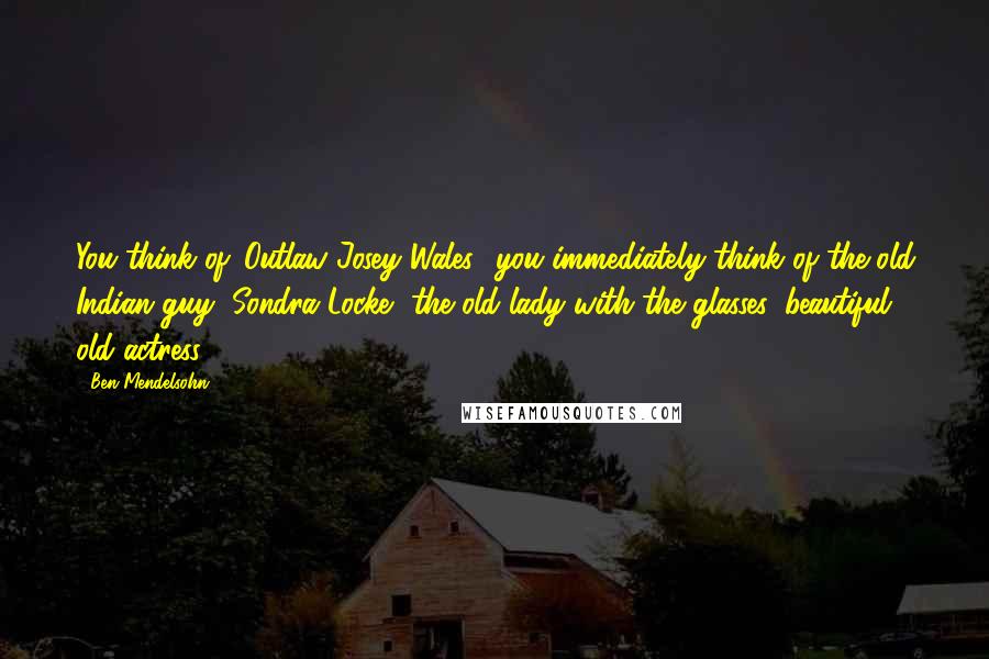Ben Mendelsohn Quotes: You think of 'Outlaw Josey Wales,' you immediately think of the old Indian guy, Sondra Locke, the old lady with the glasses, beautiful old actress.