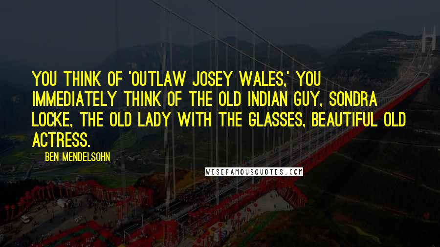 Ben Mendelsohn Quotes: You think of 'Outlaw Josey Wales,' you immediately think of the old Indian guy, Sondra Locke, the old lady with the glasses, beautiful old actress.