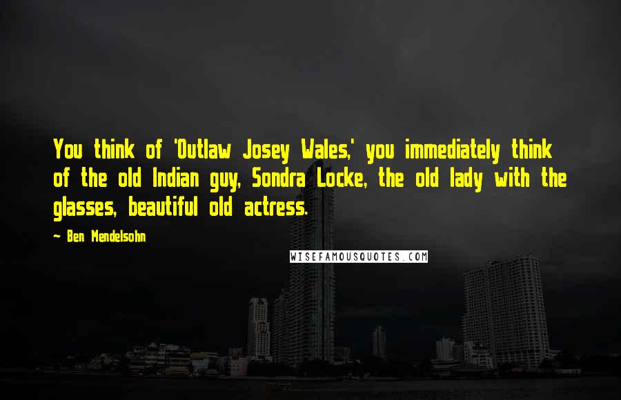 Ben Mendelsohn Quotes: You think of 'Outlaw Josey Wales,' you immediately think of the old Indian guy, Sondra Locke, the old lady with the glasses, beautiful old actress.