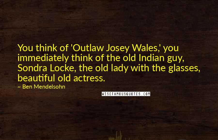 Ben Mendelsohn Quotes: You think of 'Outlaw Josey Wales,' you immediately think of the old Indian guy, Sondra Locke, the old lady with the glasses, beautiful old actress.