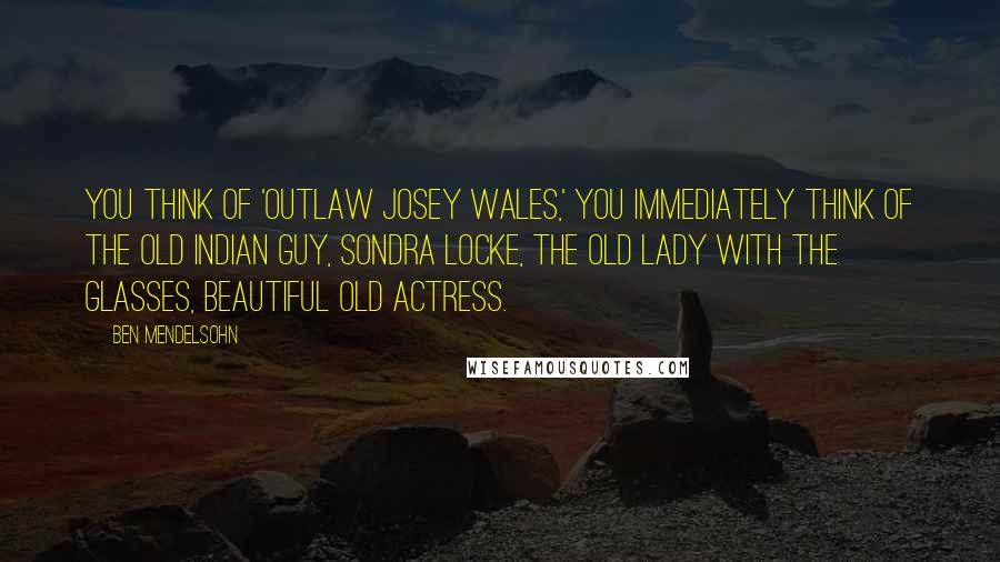 Ben Mendelsohn Quotes: You think of 'Outlaw Josey Wales,' you immediately think of the old Indian guy, Sondra Locke, the old lady with the glasses, beautiful old actress.