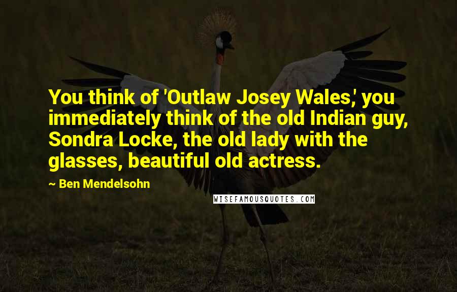 Ben Mendelsohn Quotes: You think of 'Outlaw Josey Wales,' you immediately think of the old Indian guy, Sondra Locke, the old lady with the glasses, beautiful old actress.