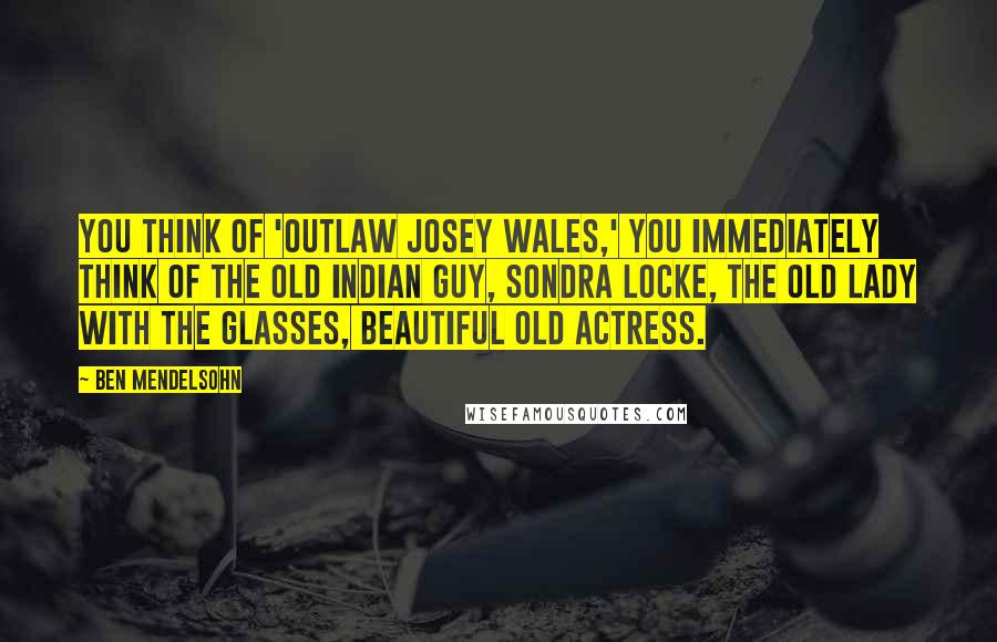 Ben Mendelsohn Quotes: You think of 'Outlaw Josey Wales,' you immediately think of the old Indian guy, Sondra Locke, the old lady with the glasses, beautiful old actress.