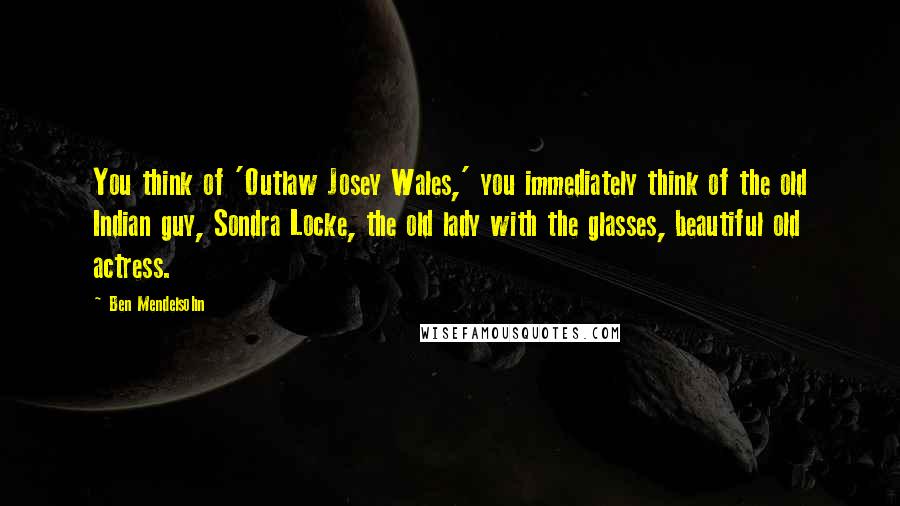 Ben Mendelsohn Quotes: You think of 'Outlaw Josey Wales,' you immediately think of the old Indian guy, Sondra Locke, the old lady with the glasses, beautiful old actress.