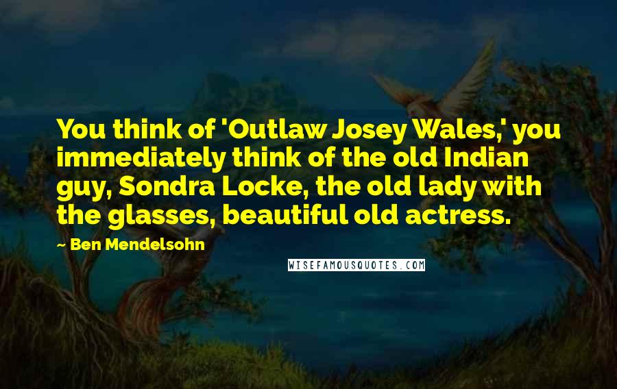 Ben Mendelsohn Quotes: You think of 'Outlaw Josey Wales,' you immediately think of the old Indian guy, Sondra Locke, the old lady with the glasses, beautiful old actress.