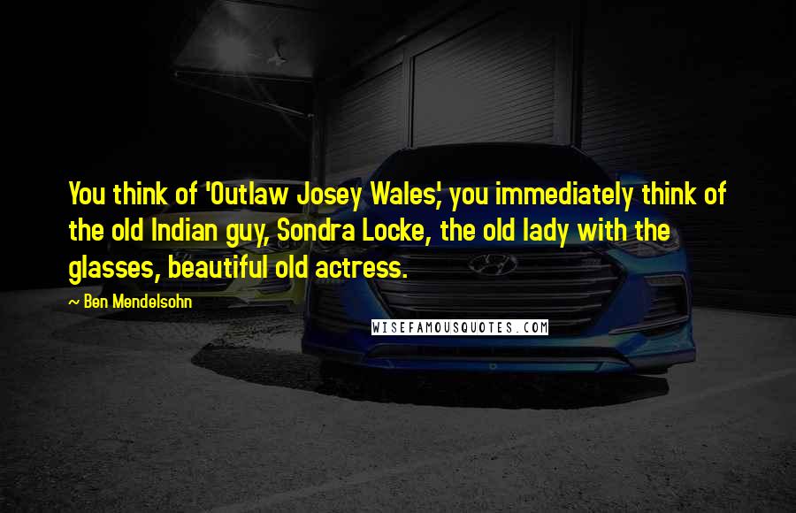 Ben Mendelsohn Quotes: You think of 'Outlaw Josey Wales,' you immediately think of the old Indian guy, Sondra Locke, the old lady with the glasses, beautiful old actress.