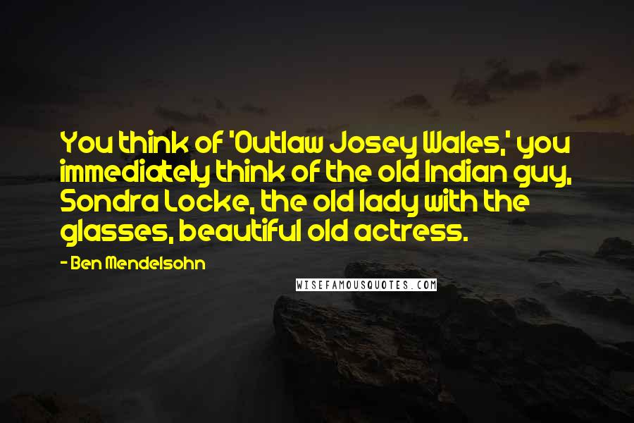 Ben Mendelsohn Quotes: You think of 'Outlaw Josey Wales,' you immediately think of the old Indian guy, Sondra Locke, the old lady with the glasses, beautiful old actress.