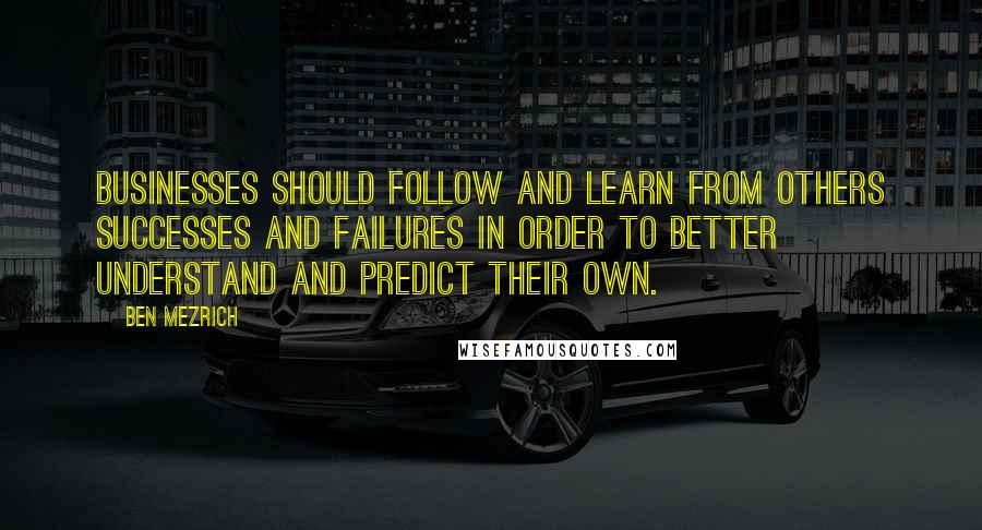 Ben Mezrich Quotes: Businesses should follow and learn from others successes and failures in order to better understand and predict their own.