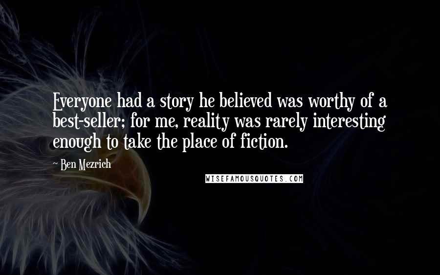Ben Mezrich Quotes: Everyone had a story he believed was worthy of a best-seller; for me, reality was rarely interesting enough to take the place of fiction.