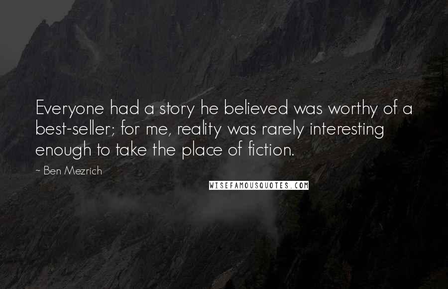 Ben Mezrich Quotes: Everyone had a story he believed was worthy of a best-seller; for me, reality was rarely interesting enough to take the place of fiction.