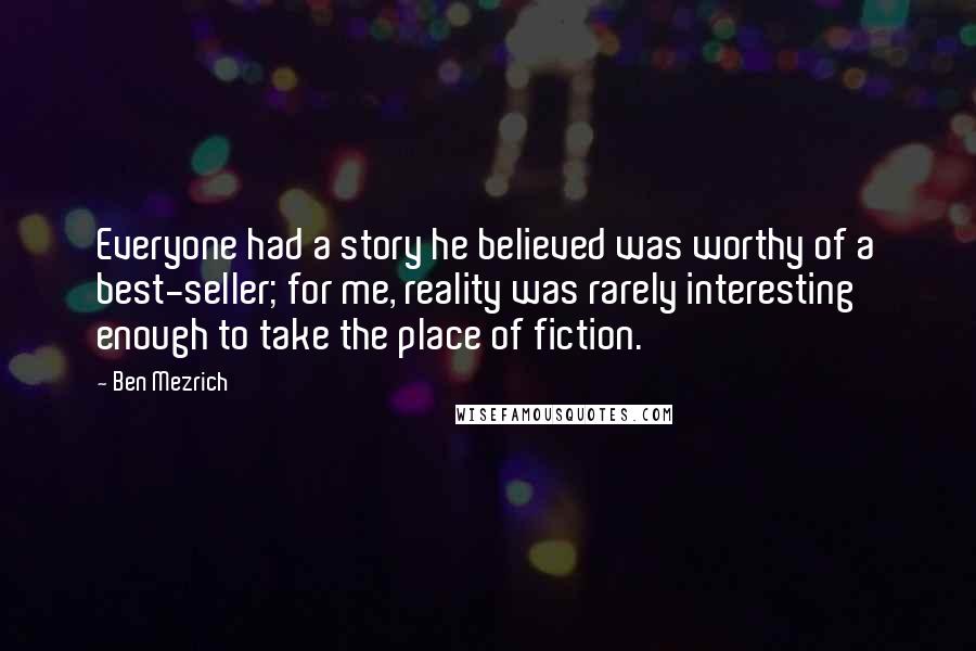 Ben Mezrich Quotes: Everyone had a story he believed was worthy of a best-seller; for me, reality was rarely interesting enough to take the place of fiction.