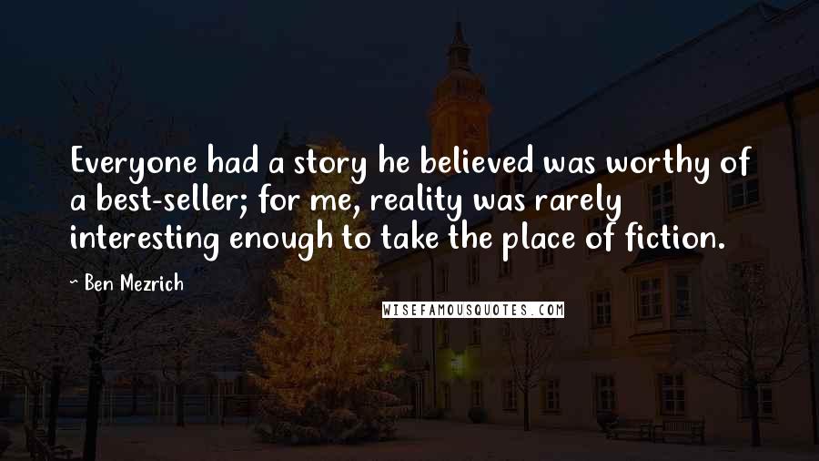 Ben Mezrich Quotes: Everyone had a story he believed was worthy of a best-seller; for me, reality was rarely interesting enough to take the place of fiction.