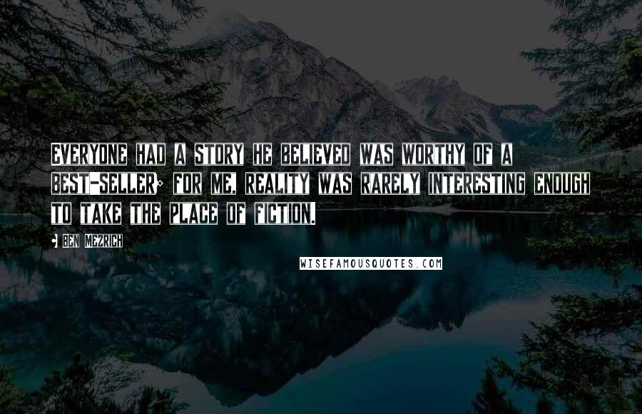 Ben Mezrich Quotes: Everyone had a story he believed was worthy of a best-seller; for me, reality was rarely interesting enough to take the place of fiction.
