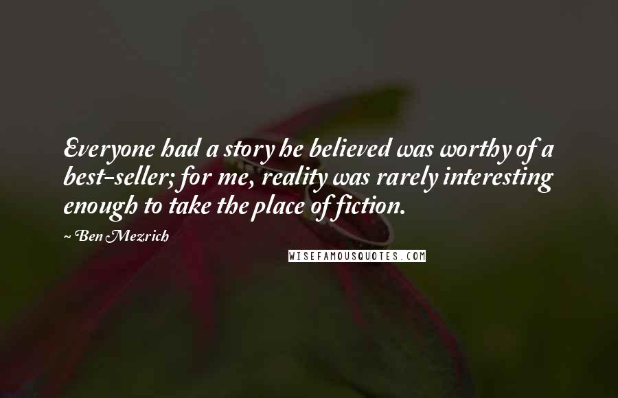 Ben Mezrich Quotes: Everyone had a story he believed was worthy of a best-seller; for me, reality was rarely interesting enough to take the place of fiction.