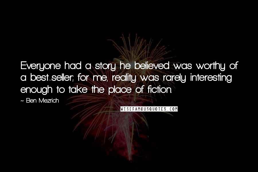 Ben Mezrich Quotes: Everyone had a story he believed was worthy of a best-seller; for me, reality was rarely interesting enough to take the place of fiction.