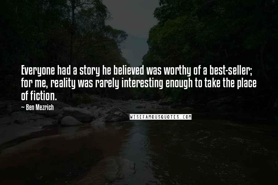 Ben Mezrich Quotes: Everyone had a story he believed was worthy of a best-seller; for me, reality was rarely interesting enough to take the place of fiction.