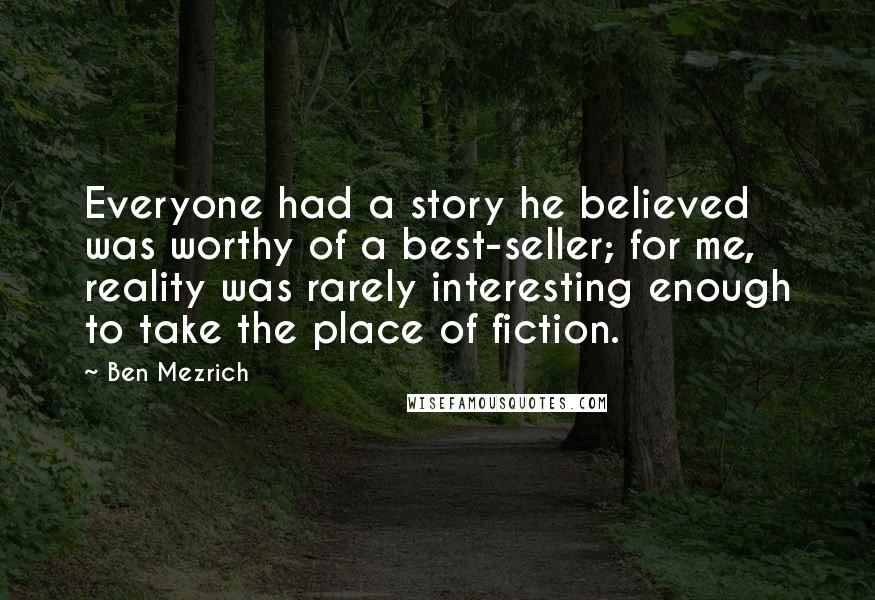Ben Mezrich Quotes: Everyone had a story he believed was worthy of a best-seller; for me, reality was rarely interesting enough to take the place of fiction.