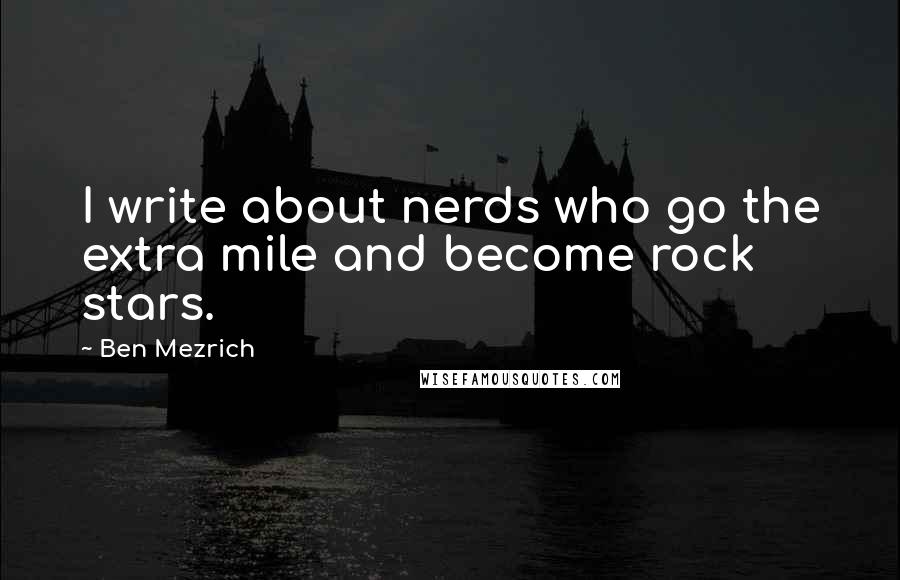 Ben Mezrich Quotes: I write about nerds who go the extra mile and become rock stars.