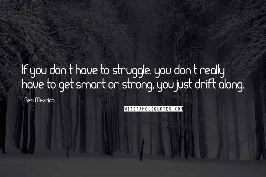 Ben Mezrich Quotes: If you don't have to struggle, you don't really have to get smart or strong, you just drift along.