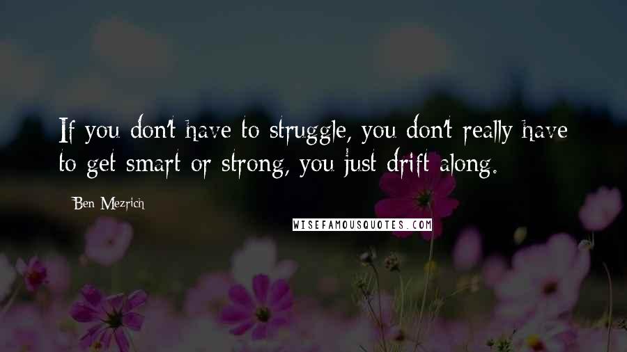 Ben Mezrich Quotes: If you don't have to struggle, you don't really have to get smart or strong, you just drift along.