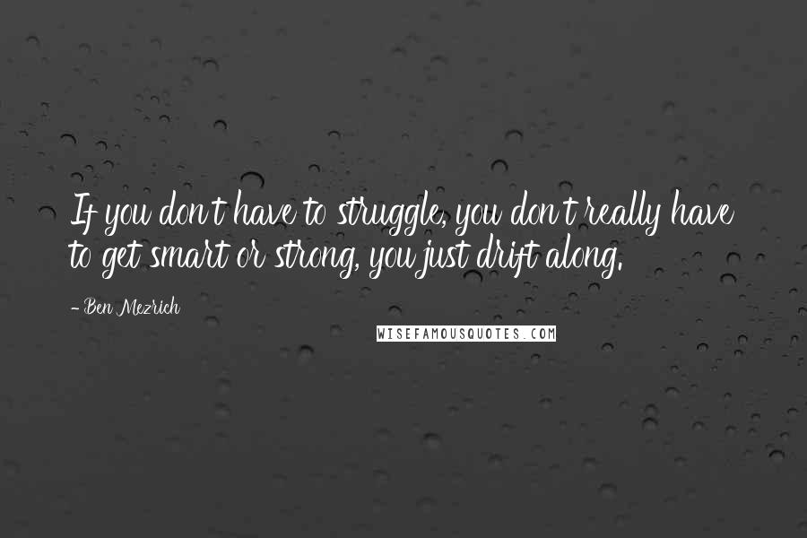 Ben Mezrich Quotes: If you don't have to struggle, you don't really have to get smart or strong, you just drift along.