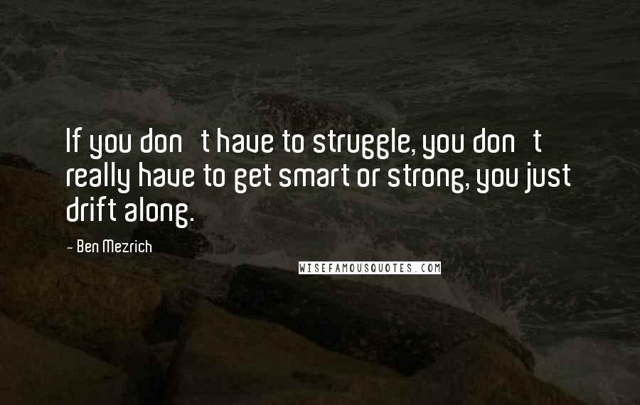 Ben Mezrich Quotes: If you don't have to struggle, you don't really have to get smart or strong, you just drift along.