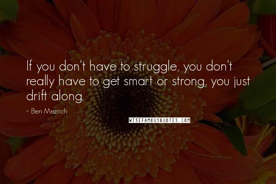 Ben Mezrich Quotes: If you don't have to struggle, you don't really have to get smart or strong, you just drift along.