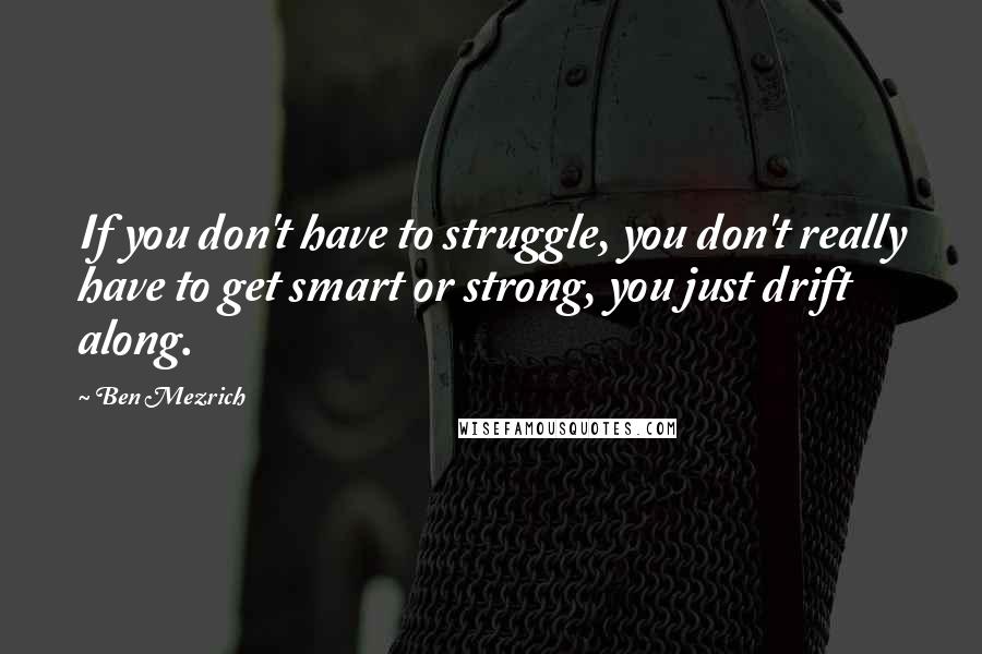 Ben Mezrich Quotes: If you don't have to struggle, you don't really have to get smart or strong, you just drift along.