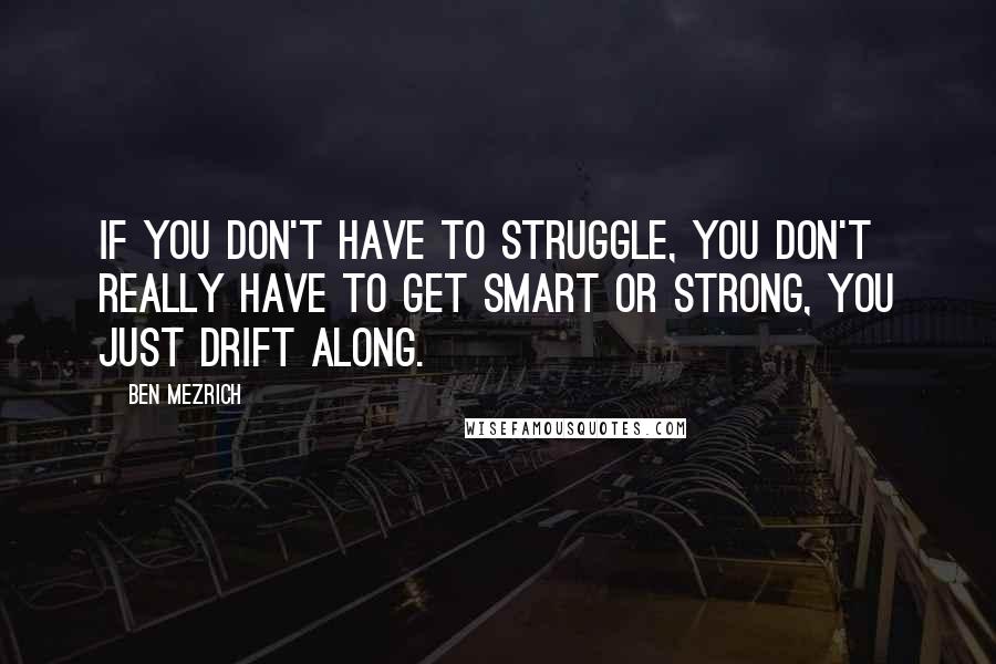 Ben Mezrich Quotes: If you don't have to struggle, you don't really have to get smart or strong, you just drift along.