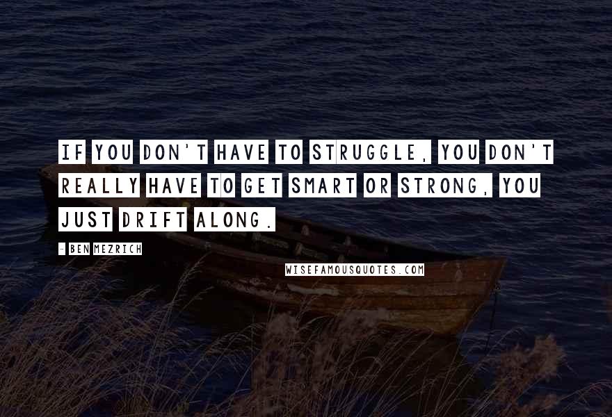 Ben Mezrich Quotes: If you don't have to struggle, you don't really have to get smart or strong, you just drift along.