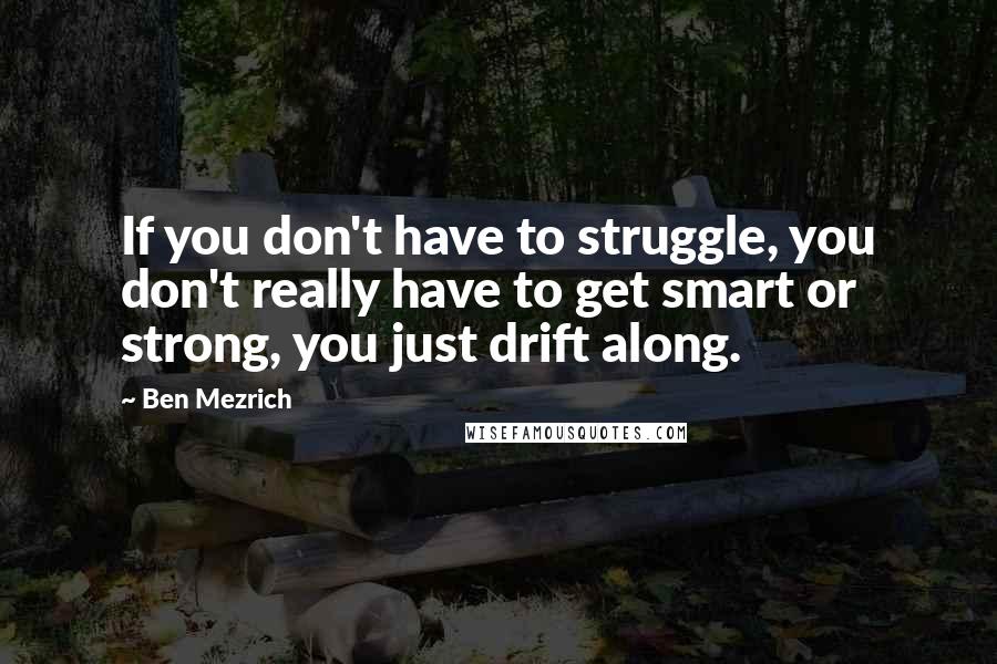 Ben Mezrich Quotes: If you don't have to struggle, you don't really have to get smart or strong, you just drift along.