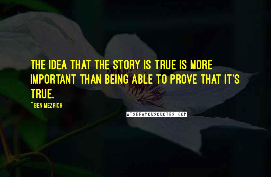 Ben Mezrich Quotes: The idea that the story is true is more important than being able to prove that it's true.