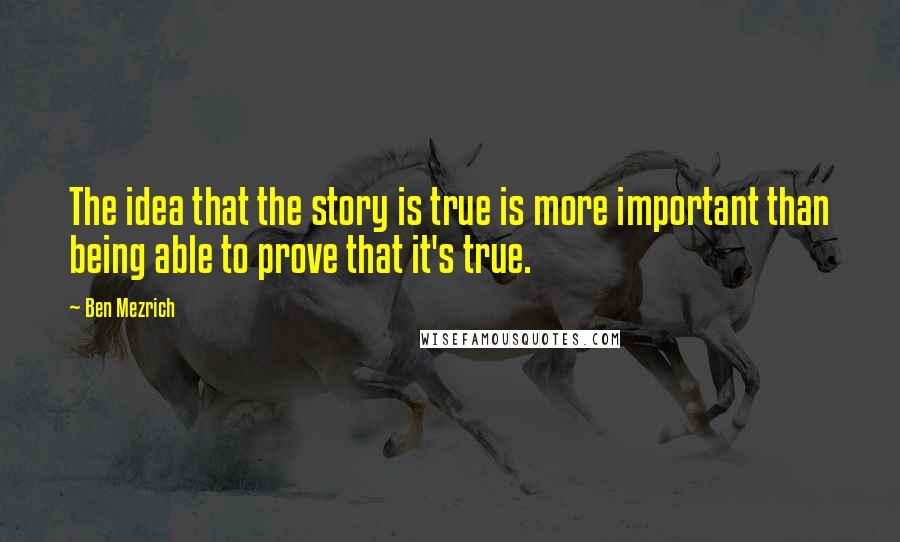 Ben Mezrich Quotes: The idea that the story is true is more important than being able to prove that it's true.