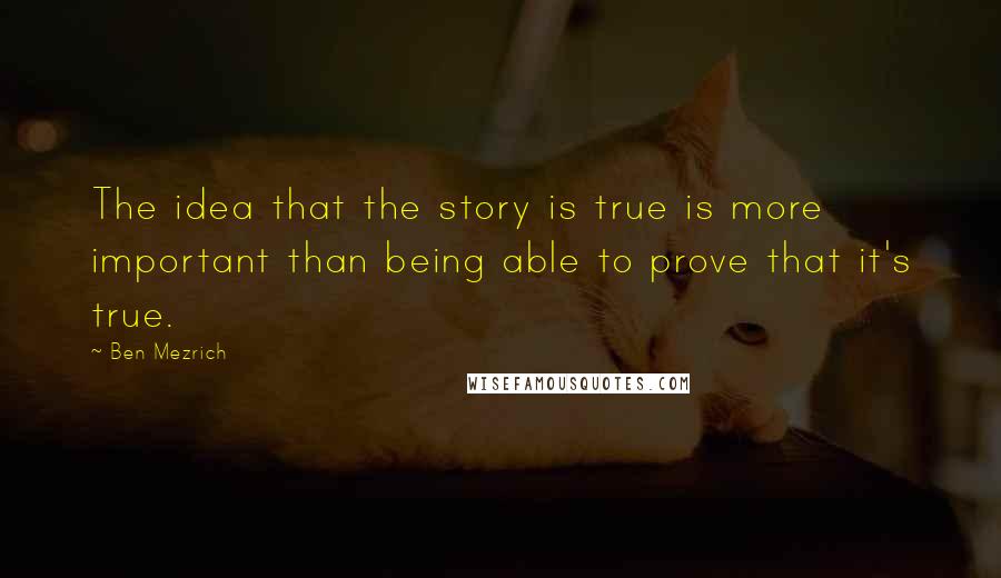 Ben Mezrich Quotes: The idea that the story is true is more important than being able to prove that it's true.