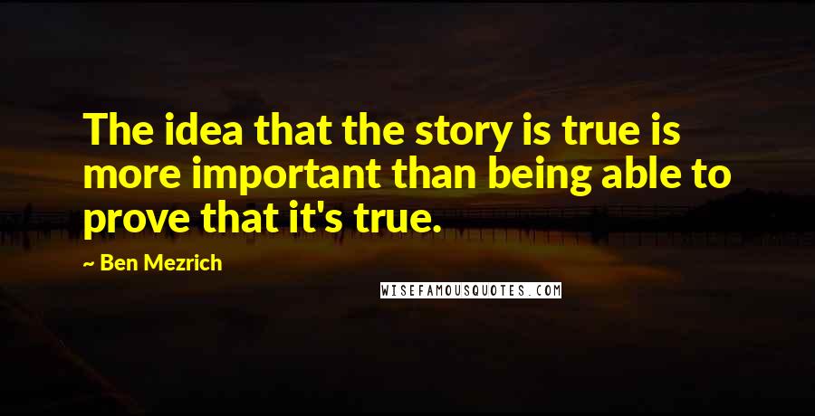 Ben Mezrich Quotes: The idea that the story is true is more important than being able to prove that it's true.