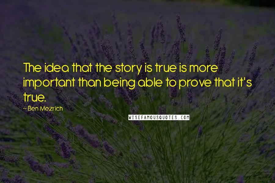 Ben Mezrich Quotes: The idea that the story is true is more important than being able to prove that it's true.