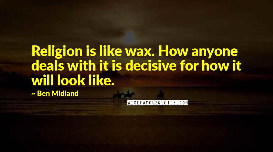 Ben Midland Quotes: Religion is like wax. How anyone deals with it is decisive for how it will look like.