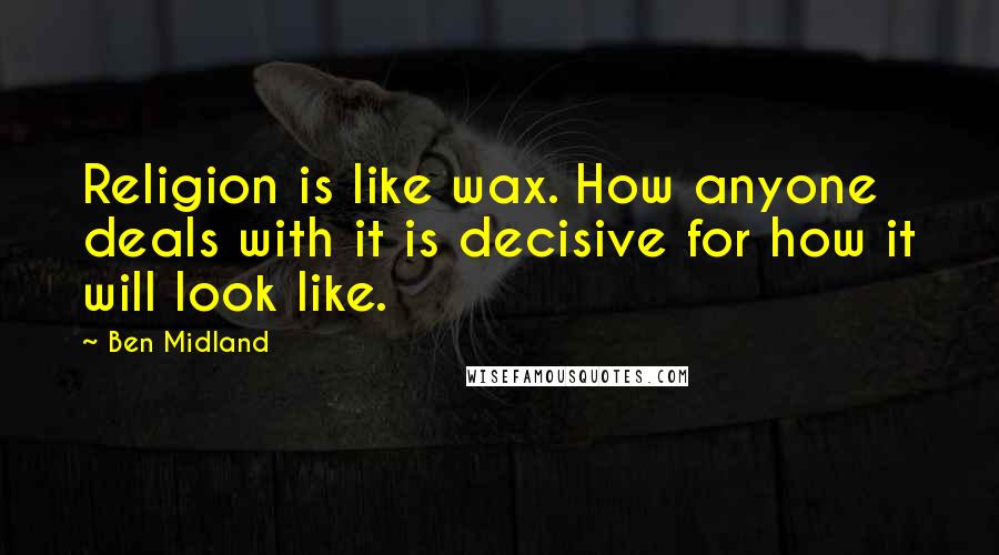 Ben Midland Quotes: Religion is like wax. How anyone deals with it is decisive for how it will look like.