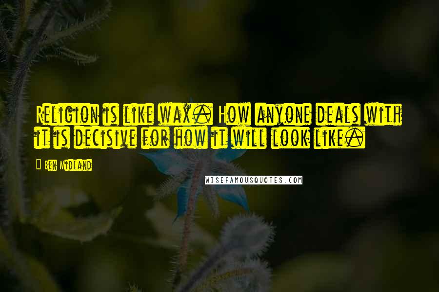 Ben Midland Quotes: Religion is like wax. How anyone deals with it is decisive for how it will look like.