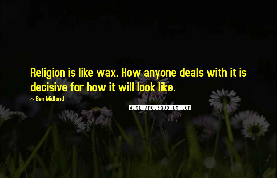 Ben Midland Quotes: Religion is like wax. How anyone deals with it is decisive for how it will look like.