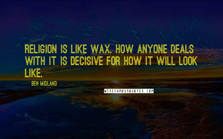 Ben Midland Quotes: Religion is like wax. How anyone deals with it is decisive for how it will look like.