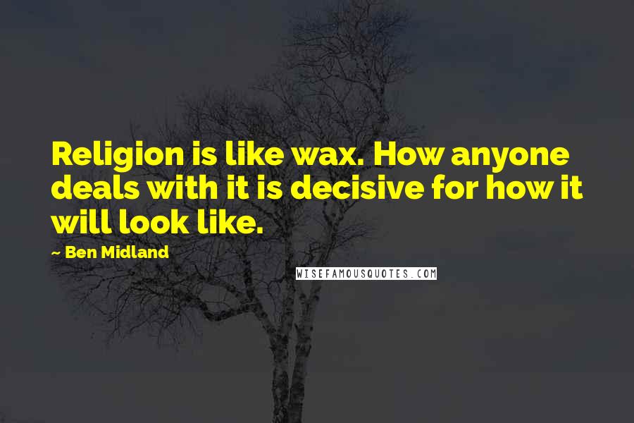 Ben Midland Quotes: Religion is like wax. How anyone deals with it is decisive for how it will look like.