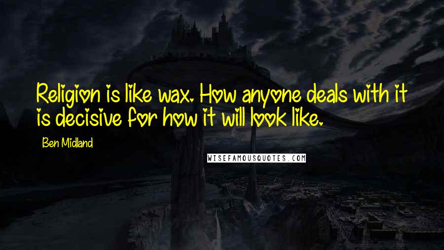 Ben Midland Quotes: Religion is like wax. How anyone deals with it is decisive for how it will look like.