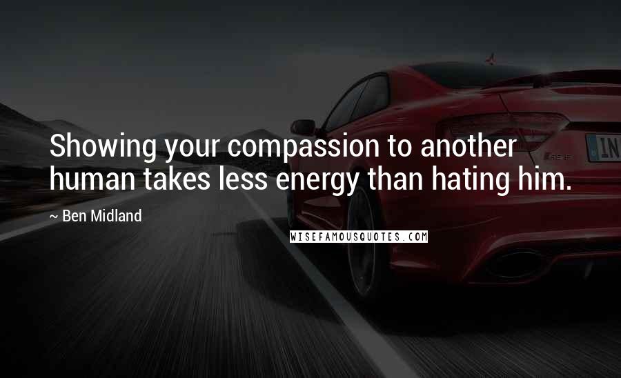 Ben Midland Quotes: Showing your compassion to another human takes less energy than hating him.